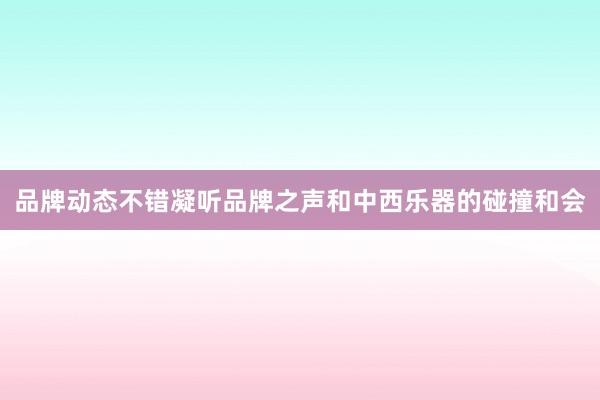 品牌动态不错凝听品牌之声和中西乐器的碰撞和会