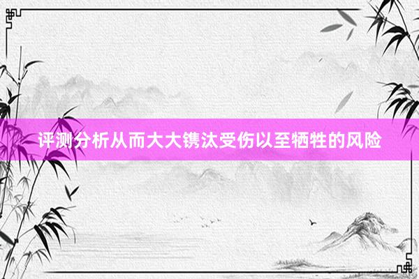 评测分析从而大大镌汰受伤以至牺牲的风险