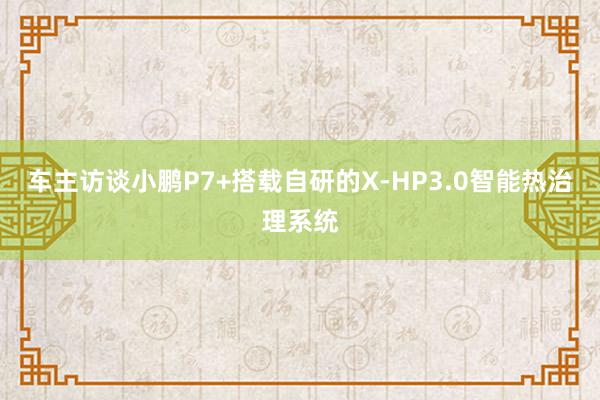 车主访谈小鹏P7+搭载自研的X-HP3.0智能热治理系统