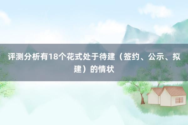 评测分析有18个花式处于待建（签约、公示、拟建）的情状