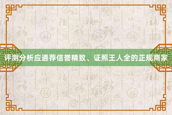 评测分析应遴荐信誉精致、证照王人全的正规商家