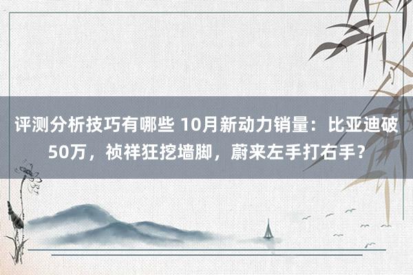 评测分析技巧有哪些 10月新动力销量：比亚迪破50万，祯祥狂挖墙脚，蔚来左手打右手？