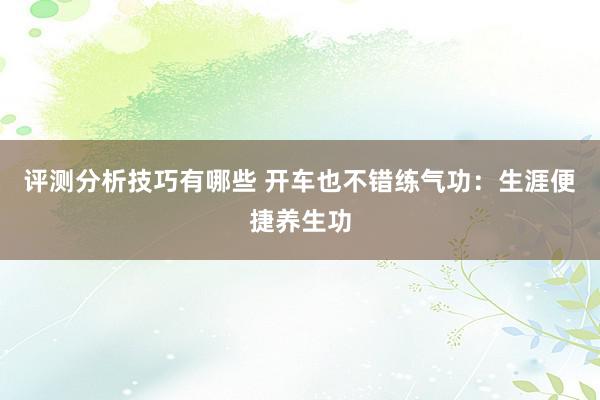 评测分析技巧有哪些 开车也不错练气功：生涯便捷养生功