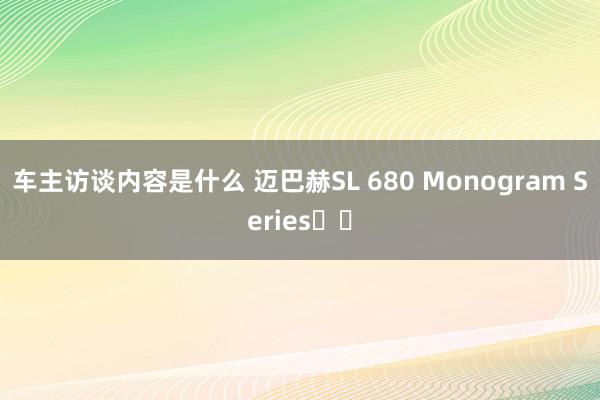 车主访谈内容是什么 迈巴赫SL 680 Monogram Series⚠️