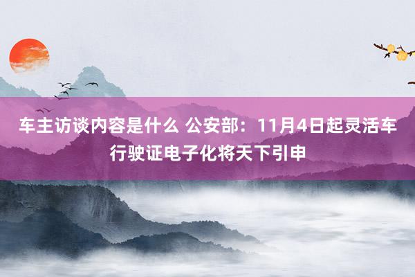 车主访谈内容是什么 公安部：11月4日起灵活车行驶证电子化将天下引申