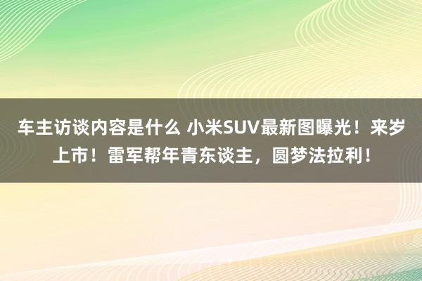 车主访谈内容是什么 小米SUV最新图曝光！来岁上市！雷军帮年青东谈主，圆梦法拉利！