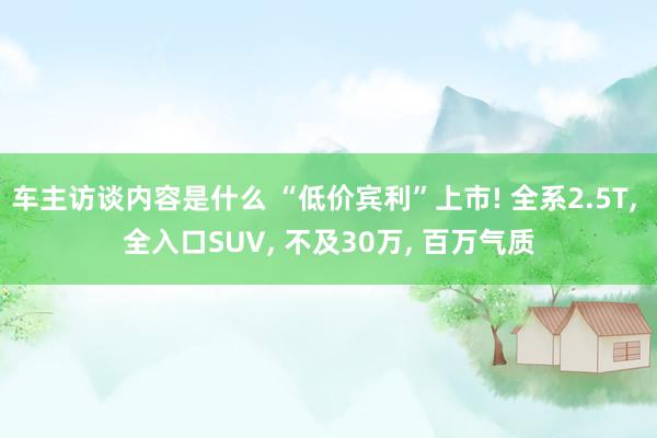 车主访谈内容是什么 “低价宾利”上市! 全系2.5T, 全入口SUV, 不及30万, 百万气质