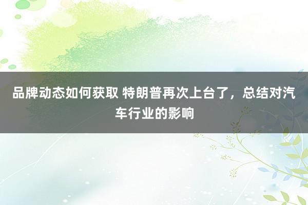 品牌动态如何获取 特朗普再次上台了，总结对汽车行业的影响