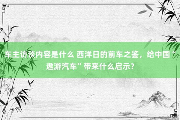 车主访谈内容是什么 西洋日的前车之鉴，给中国“遨游汽车”带来什么启示？