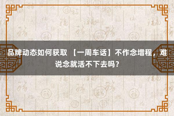 品牌动态如何获取 【一周车话】不作念增程，难说念就活不下去吗？