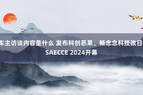 车主访谈内容是什么 发布科创恶果、畅念念科技改日，SAECCE 2024开幕