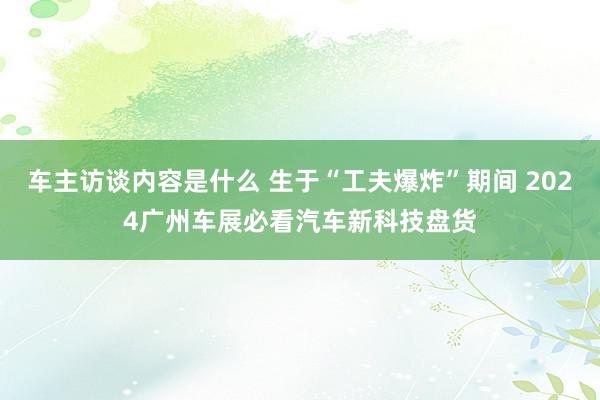 车主访谈内容是什么 生于“工夫爆炸”期间 2024广州车展必看汽车新科技盘货