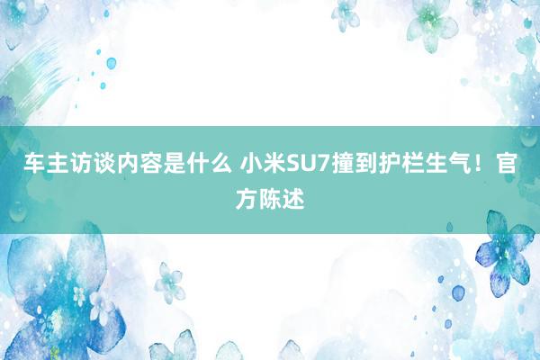 车主访谈内容是什么 小米SU7撞到护栏生气！官方陈述