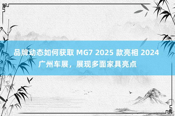 品牌动态如何获取 MG7 2025 款亮相 2024 广州车展，展现多面家具亮点