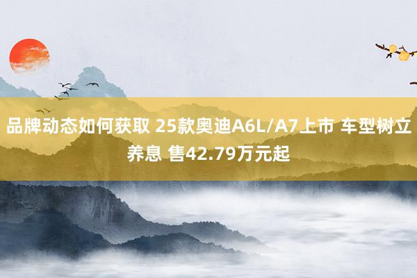 品牌动态如何获取 25款奥迪A6L/A7上市 车型树立养息 售42.79万元起