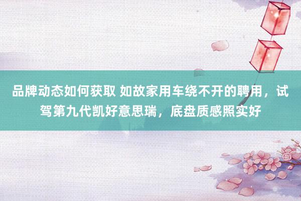 品牌动态如何获取 如故家用车绕不开的聘用，试驾第九代凯好意思瑞，底盘质感照实好