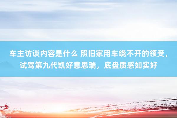 车主访谈内容是什么 照旧家用车绕不开的领受，试驾第九代凯好意思瑞，底盘质感如实好