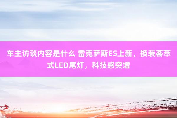 车主访谈内容是什么 雷克萨斯ES上新，换装荟萃式LED尾灯，科技感突增