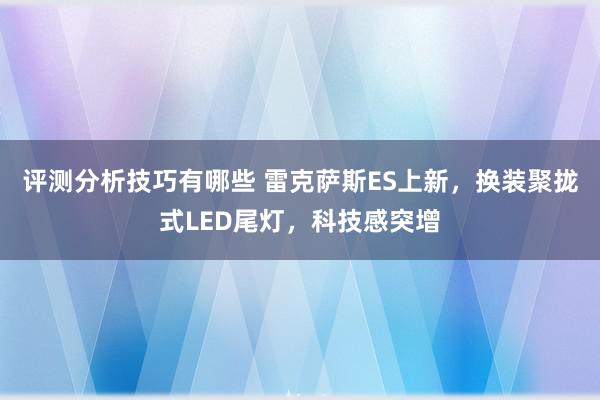 评测分析技巧有哪些 雷克萨斯ES上新，换装聚拢式LED尾灯，科技感突增