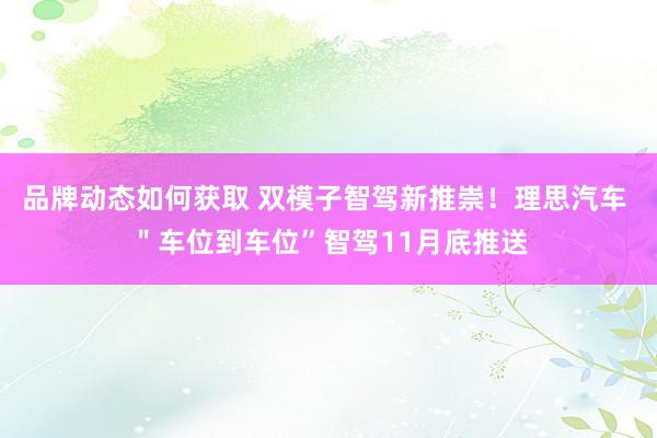 品牌动态如何获取 双模子智驾新推崇！理思汽车 ＂车位到车位”智驾11月底推送