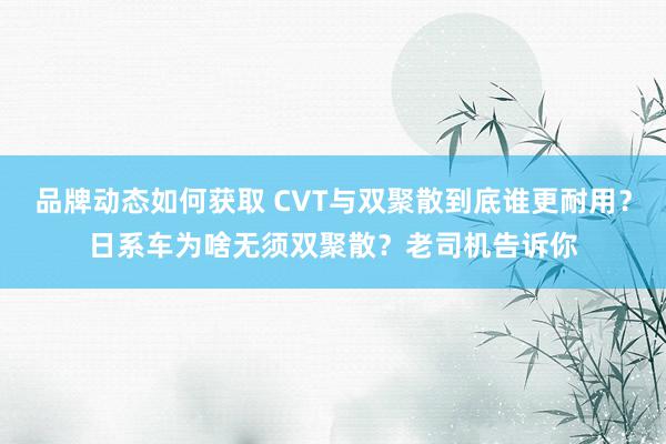 品牌动态如何获取 CVT与双聚散到底谁更耐用？日系车为啥无须双聚散？老司机告诉你