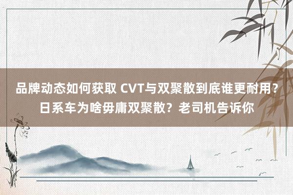 品牌动态如何获取 CVT与双聚散到底谁更耐用？日系车为啥毋庸双聚散？老司机告诉你