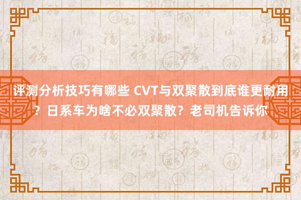 评测分析技巧有哪些 CVT与双聚散到底谁更耐用？日系车为啥不必双聚散？老司机告诉你