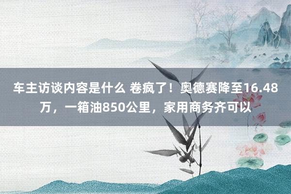 车主访谈内容是什么 卷疯了！奥德赛降至16.48万，一箱油850公里，家用商务齐可以