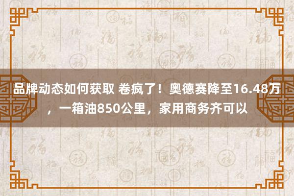 品牌动态如何获取 卷疯了！奥德赛降至16.48万，一箱油850公里，家用商务齐可以