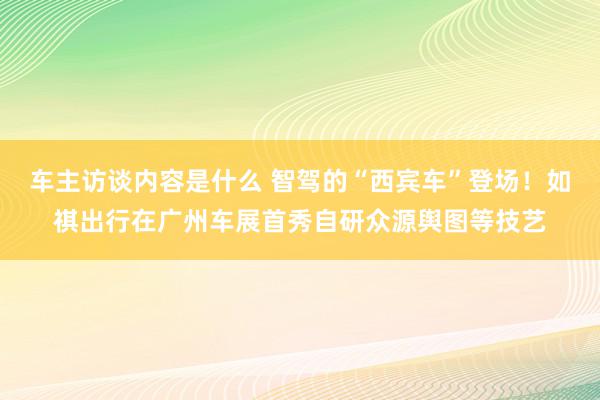 车主访谈内容是什么 智驾的“西宾车”登场！如祺出行在广州车展首秀自研众源舆图等技艺