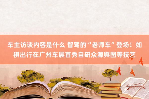 车主访谈内容是什么 智驾的“老师车”登场！如祺出行在广州车展首秀自研众源舆图等技艺