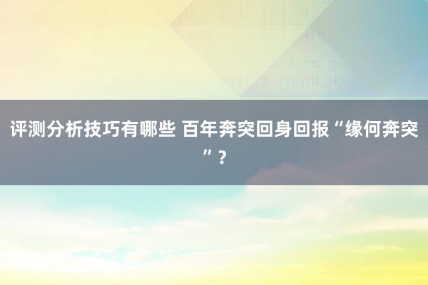 评测分析技巧有哪些 百年奔突回身回报“缘何奔突”？