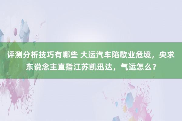 评测分析技巧有哪些 大运汽车陷歇业危境，央求东说念主直指江苏凯迅达，气运怎么？