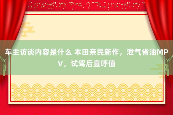 车主访谈内容是什么 本田亲民新作，泄气省油MPV，试驾后直呼值