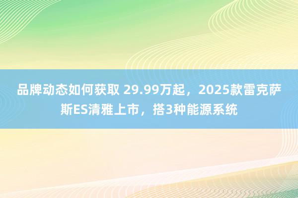 品牌动态如何获取 29.99万起，2025款雷克萨斯ES清雅上市，搭3种能源系统