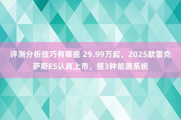 评测分析技巧有哪些 29.99万起，2025款雷克萨斯ES认真上市，搭3种能源系统