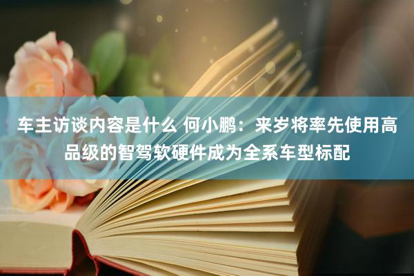 车主访谈内容是什么 何小鹏：来岁将率先使用高品级的智驾软硬件成为全系车型标配