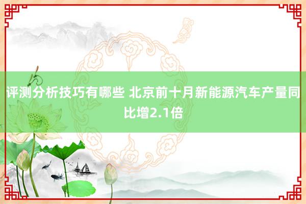 评测分析技巧有哪些 北京前十月新能源汽车产量同比增2.1倍