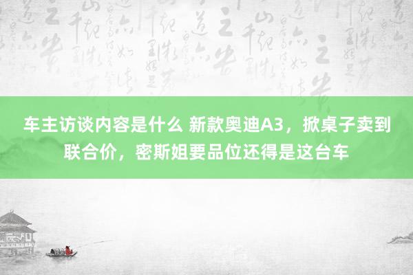 车主访谈内容是什么 新款奥迪A3，掀桌子卖到联合价，密斯姐要品位还得是这台车