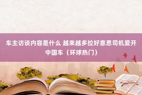 车主访谈内容是什么 越来越多拉好意思司机爱开中国车（环球热门）