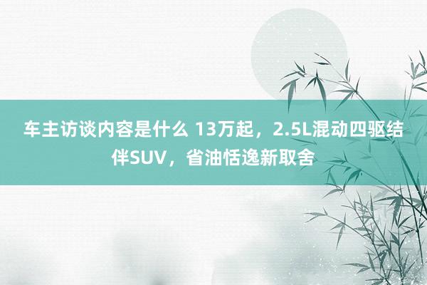 车主访谈内容是什么 13万起，2.5L混动四驱结伴SUV，省油恬逸新取舍