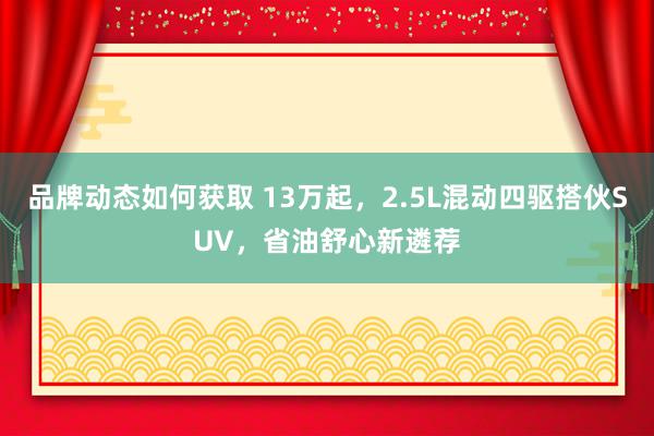 品牌动态如何获取 13万起，2.5L混动四驱搭伙SUV，省油舒心新遴荐