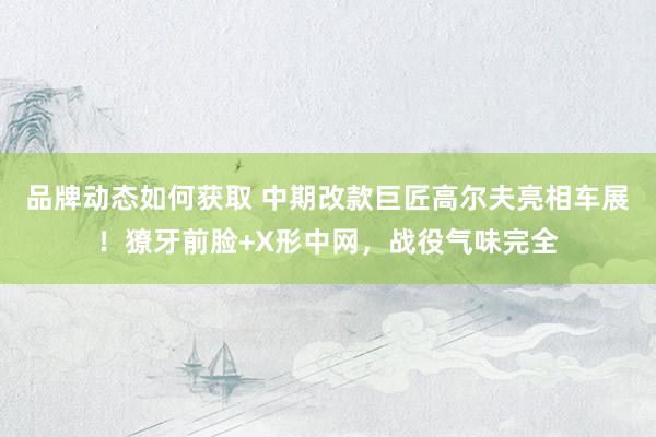 品牌动态如何获取 中期改款巨匠高尔夫亮相车展！獠牙前脸+X形中网，战役气味完全