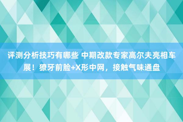 评测分析技巧有哪些 中期改款专家高尔夫亮相车展！獠牙前脸+X形中网，接触气味通盘