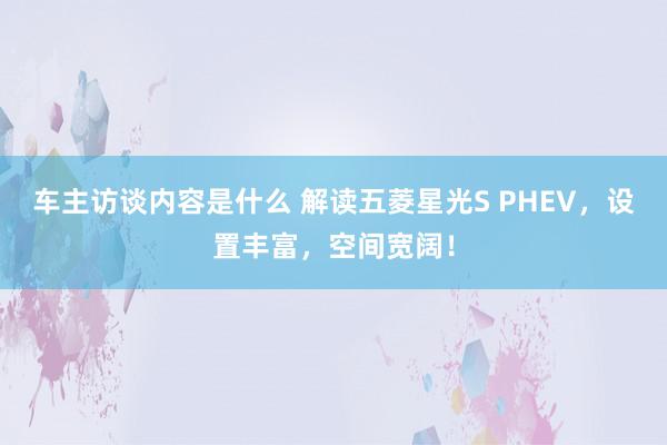 车主访谈内容是什么 解读五菱星光S PHEV，设置丰富，空间宽阔！