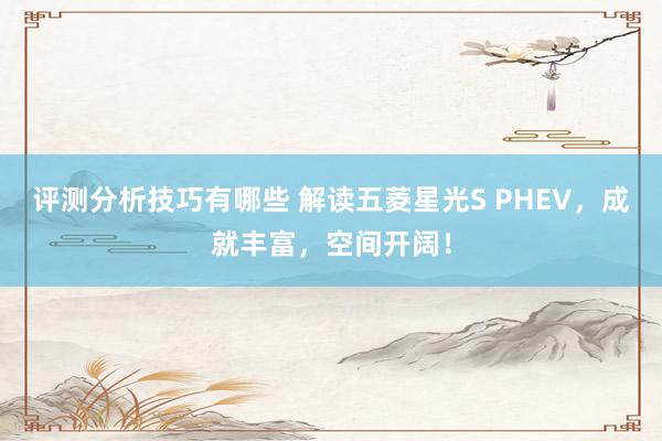 评测分析技巧有哪些 解读五菱星光S PHEV，成就丰富，空间开阔！