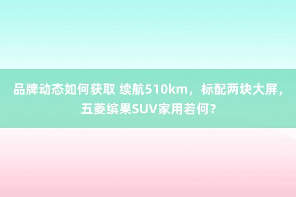 品牌动态如何获取 续航510km，标配两块大屏，五菱缤果SUV家用若何？