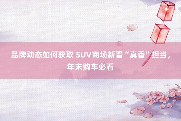 品牌动态如何获取 SUV商场新晋“真香”担当，年末购车必看