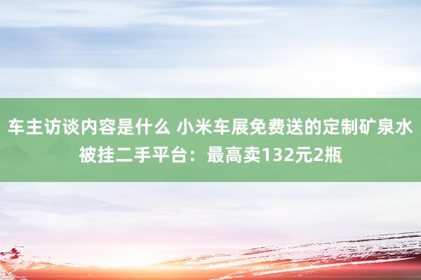 车主访谈内容是什么 小米车展免费送的定制矿泉水被挂二手平台：最高卖132元2瓶