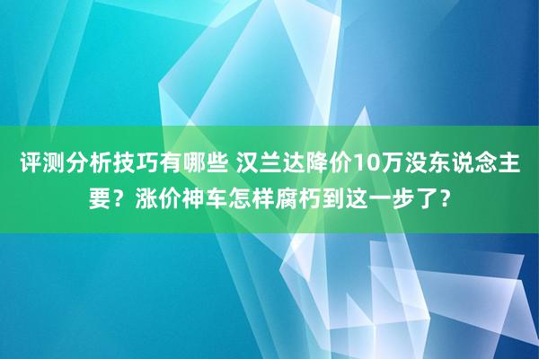 评测分析技巧有哪些 汉兰达降价10万没东说念主要？涨价神车怎样腐朽到这一步了？